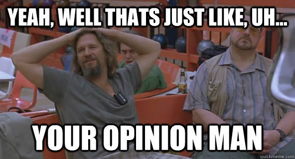 The Big Lebowski meme: Yeah, well that's just like, uh, your opinion, man